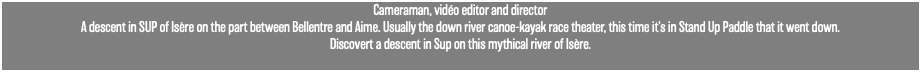 Cameraman, vidéo editor and director A descent in SUP of Isère on the part between Bellentre and Aime. Usually the down river canoe-kayak race theater, this time it's in Stand Up Paddle that it went down. Discovert a descent in Sup on this mythical river of Isère.