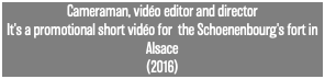Cameraman, vidéo editor and director It's a promotional short vidéo for the Schoenenbourg's fort in Alsace (2016)
